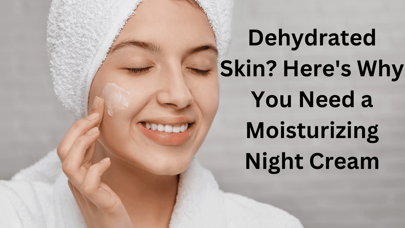 Dehydrated Skin? Here’s Why You Need a Moisturizing Night Cream