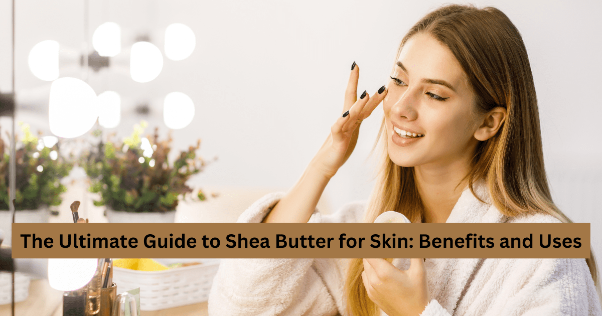 The Ultimate Guide to Shea Butter for Skin: Benefits and Uses