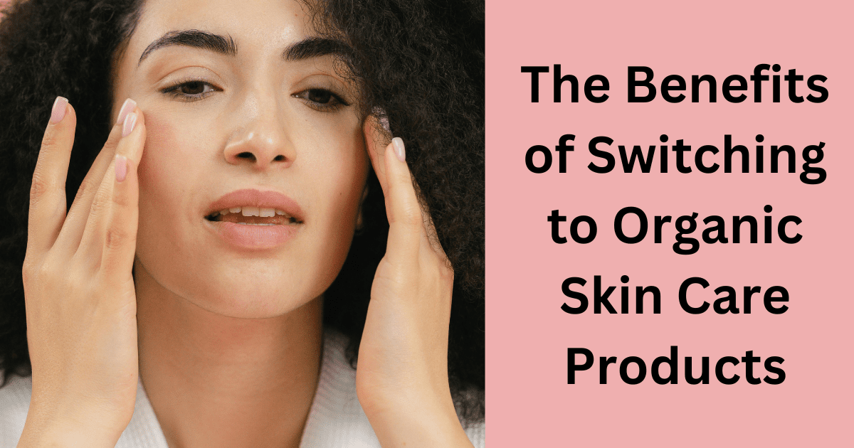 The Benefits of Switching to Organic Skin Care Products