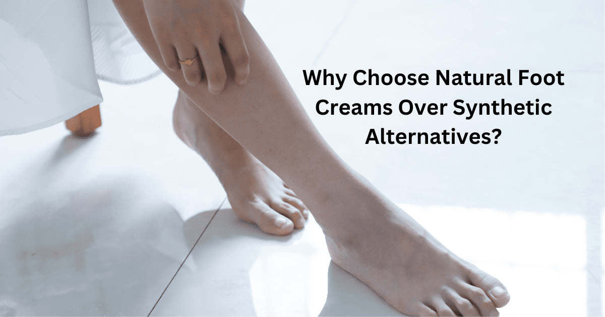 Why Choose Natural Foot Creams Over Synthetic Alternatives?