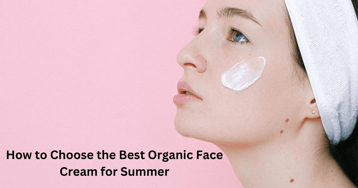 How to Choose the Best Organic Face Cream for Summer