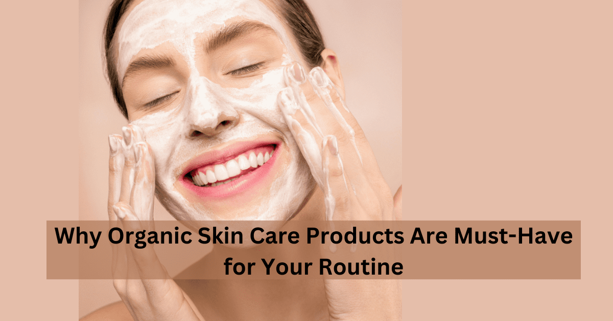 Why Organic Skin Care Products Are Must-Have for Your Routine