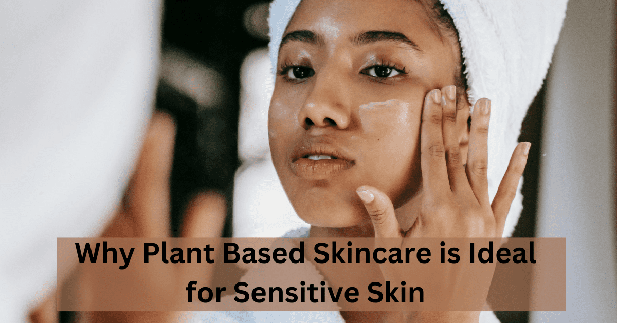 Why Plant Based Skincare is Ideal for Sensitive Skin