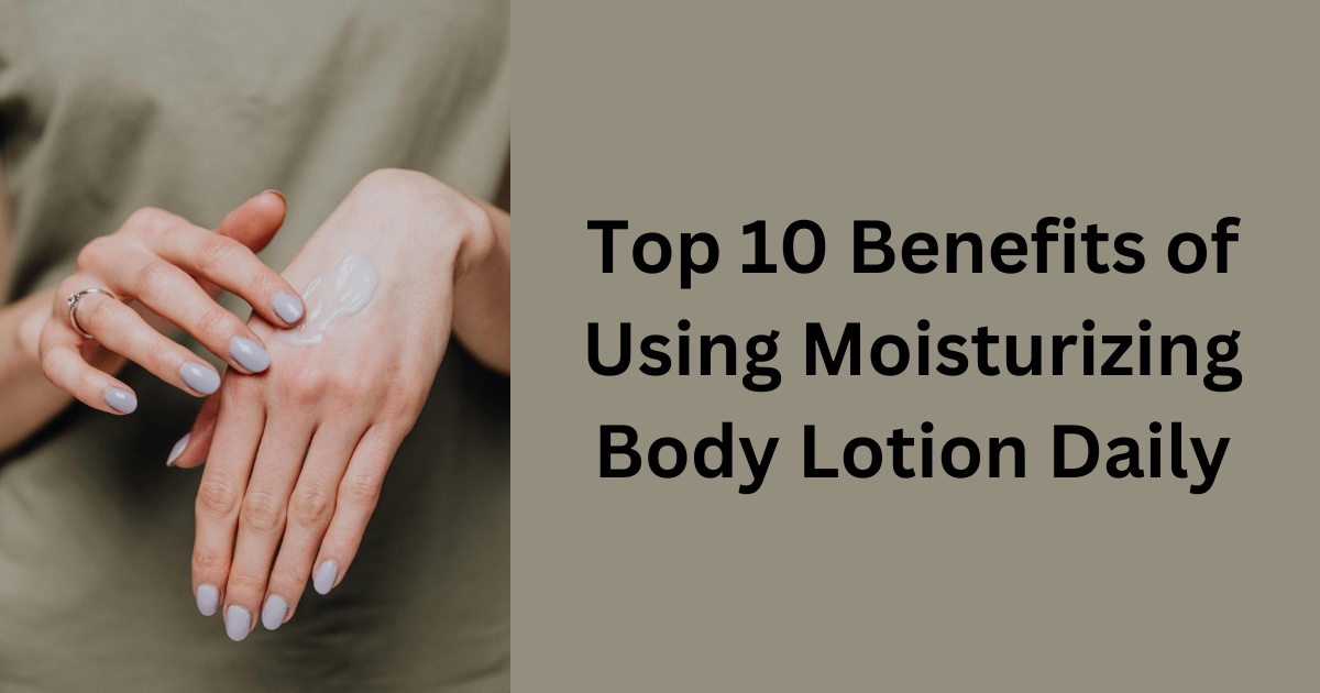 Top 10 Benefits of Using Moisturizing Body Lotion Daily