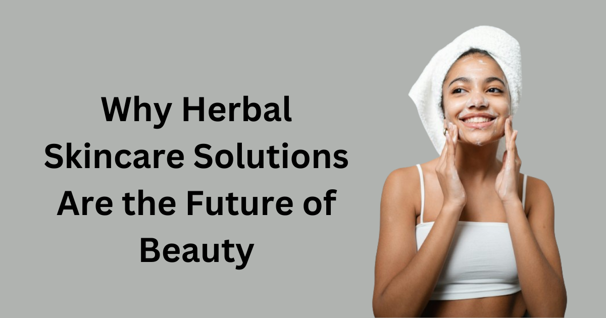 Why Herbal Skincare Solutions Are the Future of Beauty