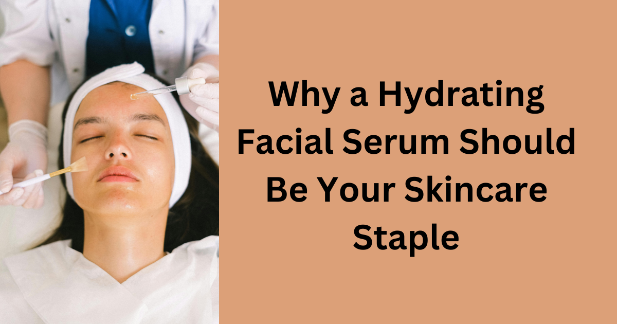 Why a Hydrating Facial Serum Should Be Your Skincare Staple