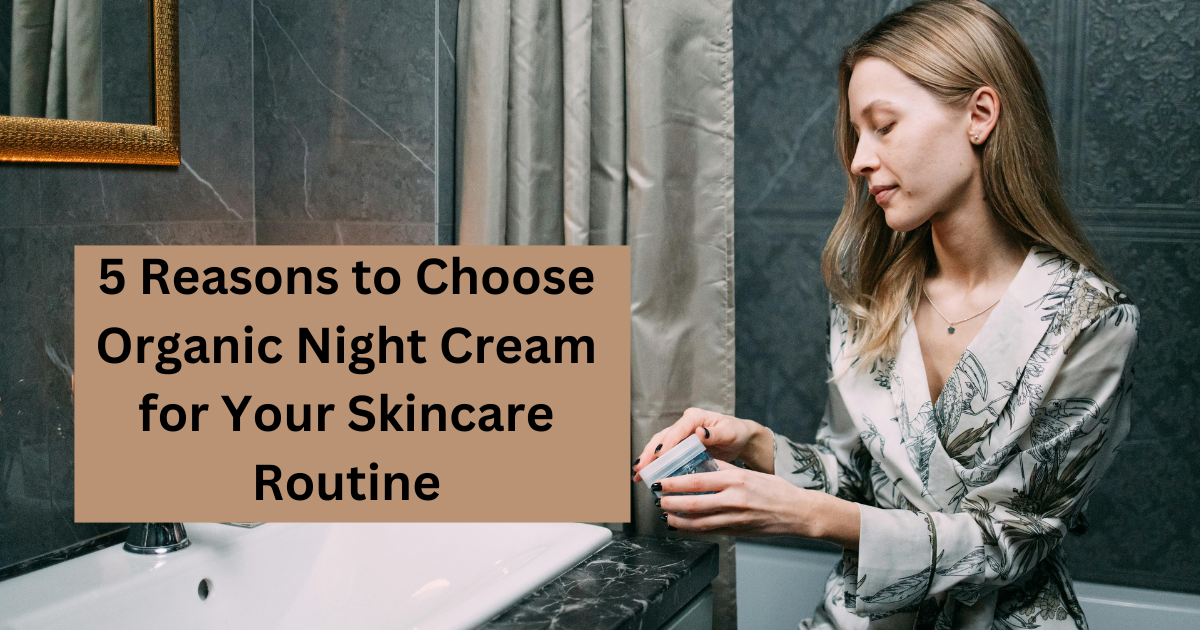 5 Reasons to Choose Organic Night Cream for Your Skincare Routine