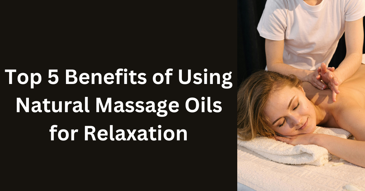 Top 5 Benefits of Using Natural Massage Oils for Relaxation
