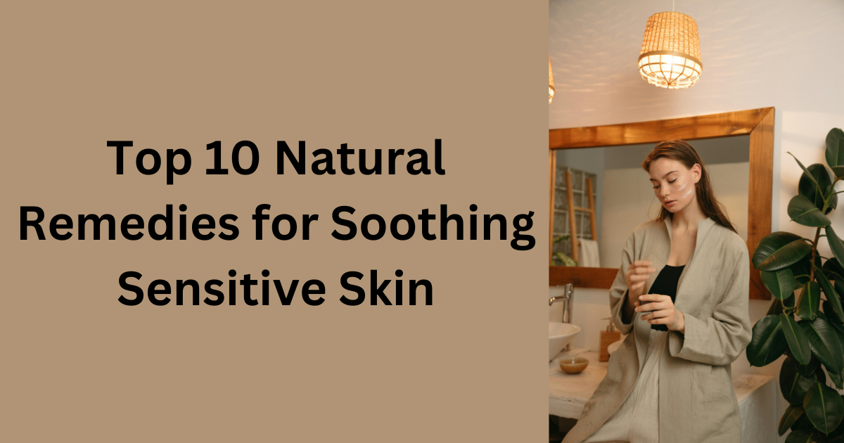 Top 10 Natural Remedies for Soothing Sensitive Skin