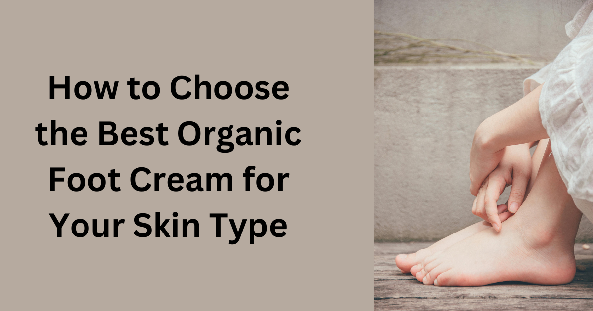 How to Choose the Best Organic Foot Cream for Your Skin Type