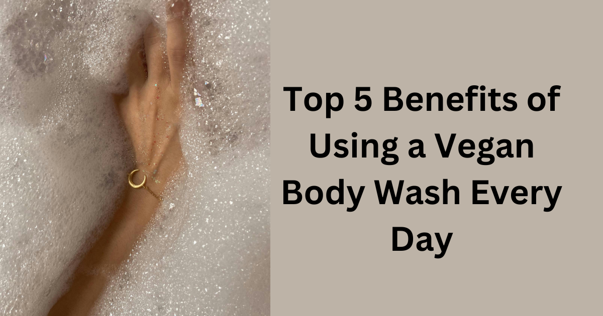 Top 5 Benefits of Using a Vegan Body Wash Every Day